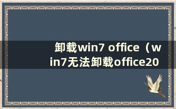 卸载win7 office（win7无法卸载office2007）